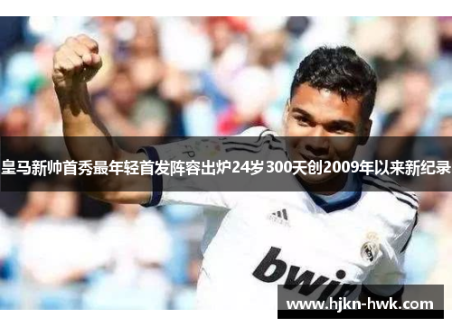 皇马新帅首秀最年轻首发阵容出炉24岁300天创2009年以来新纪录