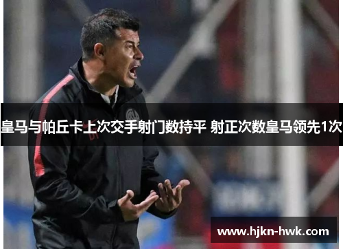皇马与帕丘卡上次交手射门数持平 射正次数皇马领先1次