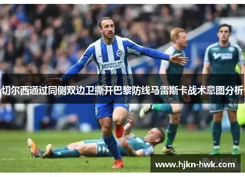 切尔西通过同侧双边卫撕开巴黎防线马雷斯卡战术意图分析